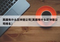 英国有什么区块链公司[英国有什么区块链公司排名]