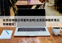 北京区块链公司是外企吗[北京区块链开发公司哪里好]