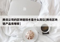 腾讯公司的区块链技术是什么岗位[腾讯区块链产品有哪些]