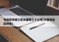 电信区块链三巨头是哪三个公司[中国电信 区块链]