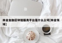 林业金融区块链服务平台是什么公司[林业领域]