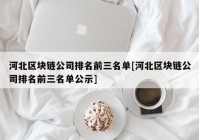 河北区块链公司排名前三名单[河北区块链公司排名前三名单公示]