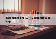 韩国区块链公司lac[dac在韩国区块链公司]