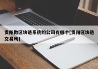 贵阳做区块链系统的公司有哪个[贵阳区块链交易所]