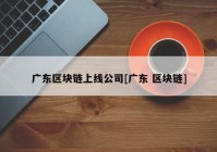 广东区块链上线公司[广东 区块链]