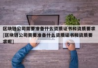 区块链公司需要准备什么资质证书和资质要求[区块链公司需要准备什么资质证书和资质要求呢]