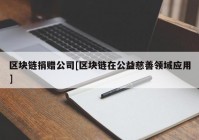 区块链捐赠公司[区块链在公益慈善领域应用]