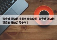 张春晖区块链项目有哪些公司[张春晖区块链项目有哪些公司参与]