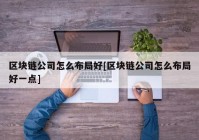 区块链公司怎么布局好[区块链公司怎么布局好一点]