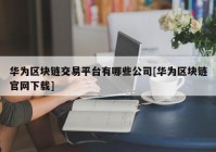 华为区块链交易平台有哪些公司[华为区块链官网下载]