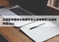 云南区块链技术旅游平台公司有哪些[云南区块链app]